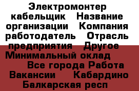 Электромонтер-кабельщик › Название организации ­ Компания-работодатель › Отрасль предприятия ­ Другое › Минимальный оклад ­ 50 000 - Все города Работа » Вакансии   . Кабардино-Балкарская респ.